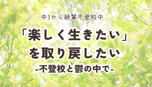 「楽しく生きたい」を取り戻したい -不登校と鬱の中で-